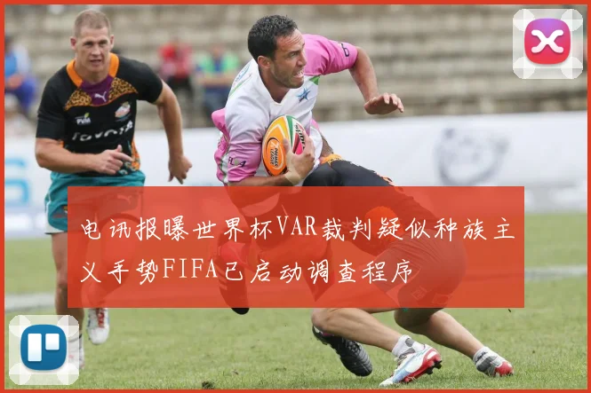 电讯报曝世界杯VAR裁判疑似种族主义手势FIFA已启动调查程序