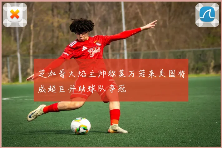 芝加哥火焰主帅称莱万若来美国将成超巨并助球队争冠