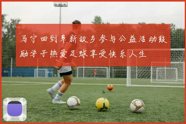 马宁回到阜新故乡参与公益活动鼓励学子热爱足球享受快乐人生
