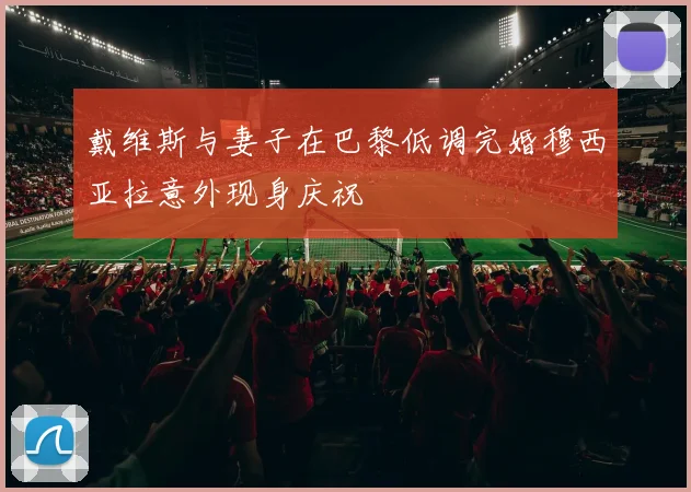 戴维斯与妻子在巴黎低调完婚穆西亚拉意外现身庆祝