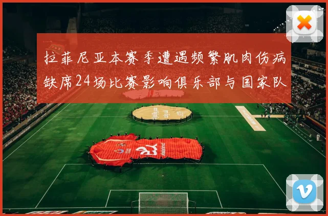 拉菲尼亚本赛季遭遇频繁肌肉伤病缺席24场比赛影响俱乐部与国家队表现